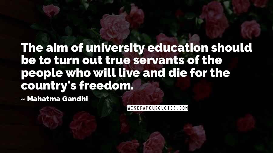 Mahatma Gandhi Quotes: The aim of university education should be to turn out true servants of the people who will live and die for the country's freedom.