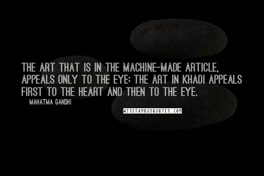 Mahatma Gandhi Quotes: The art that is in the machine-made article, appeals only to the eye; the art in Khadi appeals first to the heart and then to the eye.