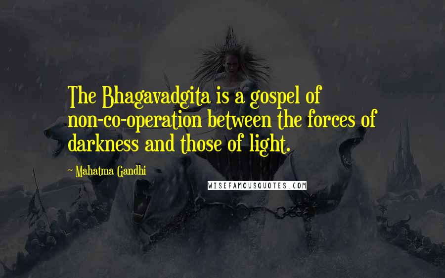 Mahatma Gandhi Quotes: The Bhagavadgita is a gospel of non-co-operation between the forces of darkness and those of light.