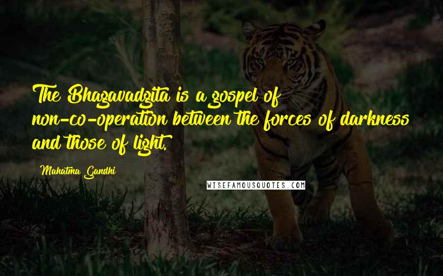 Mahatma Gandhi Quotes: The Bhagavadgita is a gospel of non-co-operation between the forces of darkness and those of light.