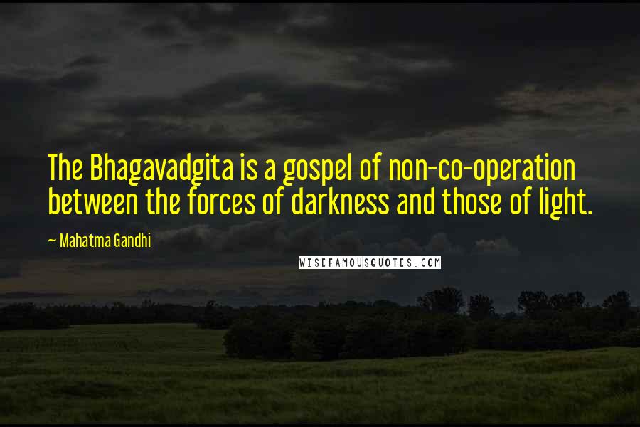 Mahatma Gandhi Quotes: The Bhagavadgita is a gospel of non-co-operation between the forces of darkness and those of light.