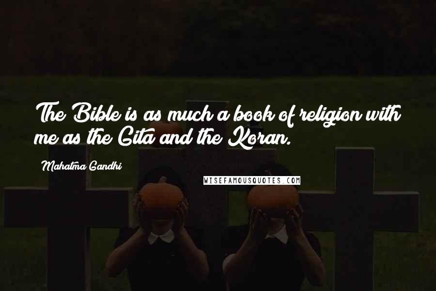 Mahatma Gandhi Quotes: The Bible is as much a book of religion with me as the Gita and the Koran.