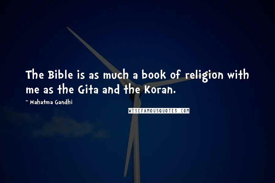 Mahatma Gandhi Quotes: The Bible is as much a book of religion with me as the Gita and the Koran.