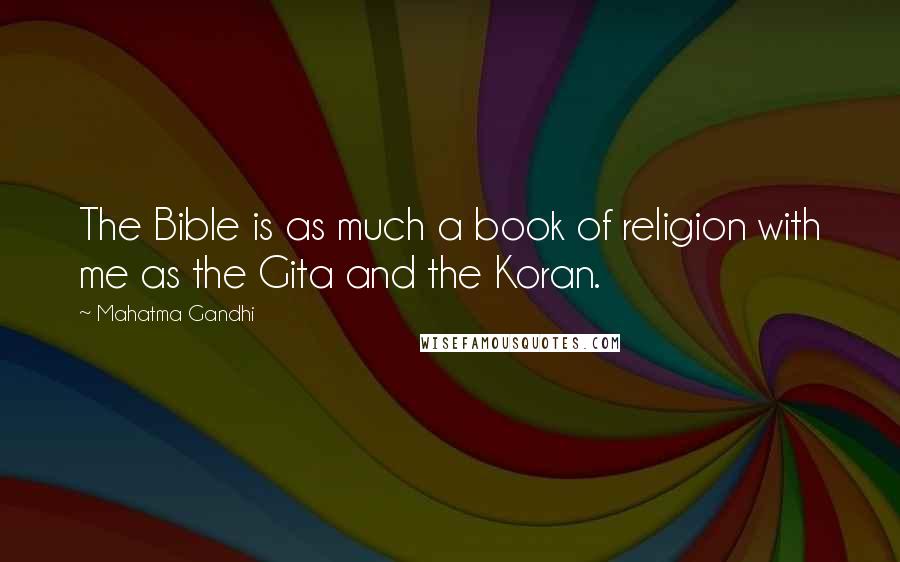 Mahatma Gandhi Quotes: The Bible is as much a book of religion with me as the Gita and the Koran.