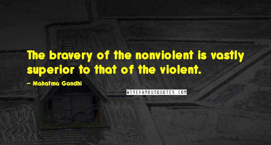 Mahatma Gandhi Quotes: The bravery of the nonviolent is vastly superior to that of the violent.