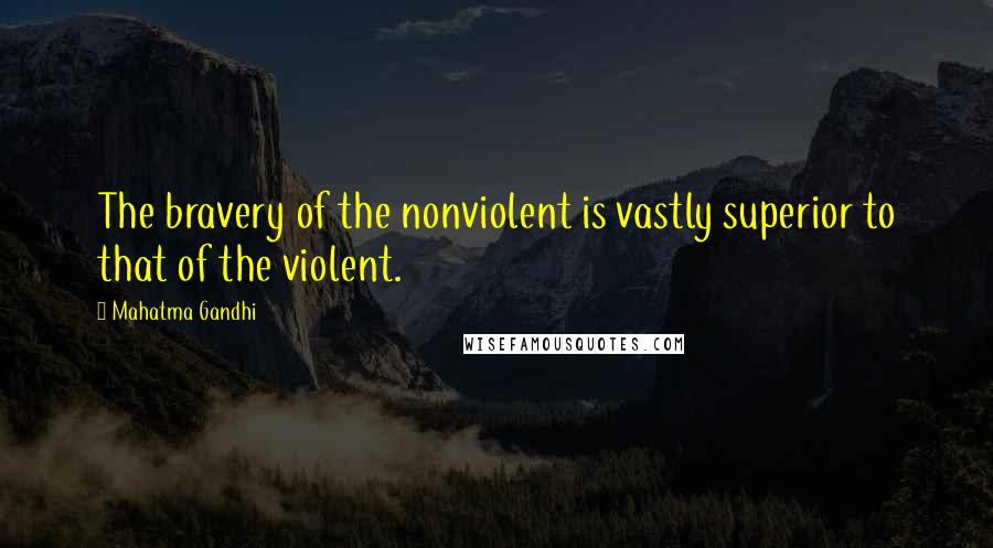 Mahatma Gandhi Quotes: The bravery of the nonviolent is vastly superior to that of the violent.