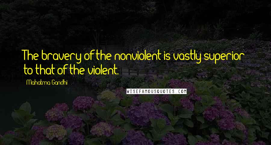 Mahatma Gandhi Quotes: The bravery of the nonviolent is vastly superior to that of the violent.