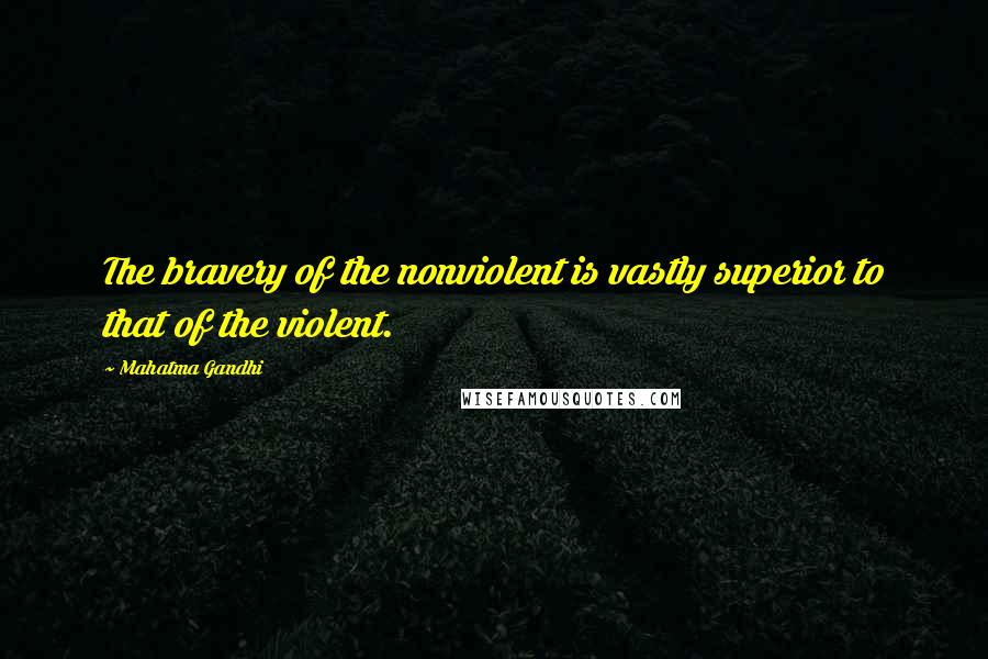 Mahatma Gandhi Quotes: The bravery of the nonviolent is vastly superior to that of the violent.