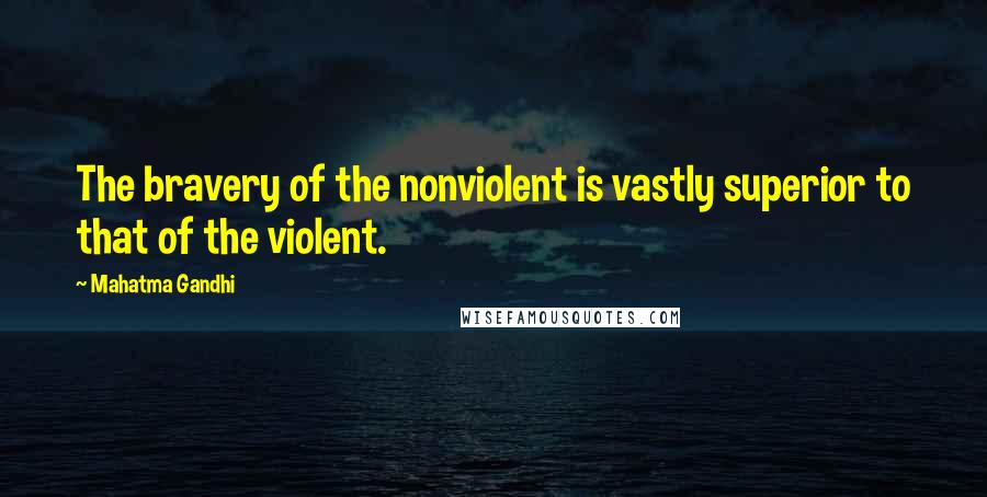 Mahatma Gandhi Quotes: The bravery of the nonviolent is vastly superior to that of the violent.