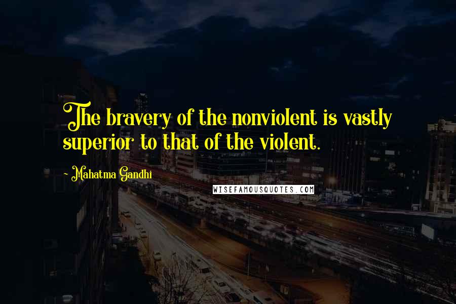 Mahatma Gandhi Quotes: The bravery of the nonviolent is vastly superior to that of the violent.