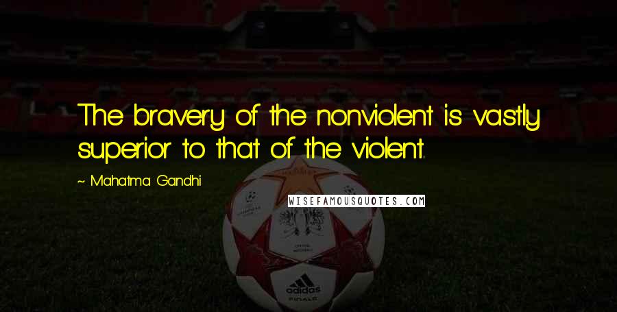 Mahatma Gandhi Quotes: The bravery of the nonviolent is vastly superior to that of the violent.