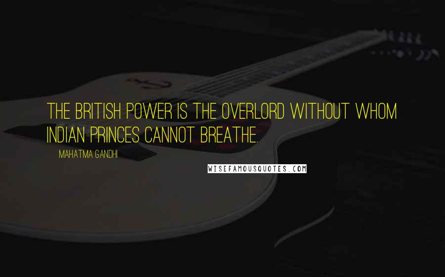 Mahatma Gandhi Quotes: The British power is the overlord without whom Indian princes cannot breathe.