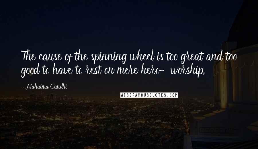 Mahatma Gandhi Quotes: The cause of the spinning wheel is too great and too good to have to rest on mere hero-worship.