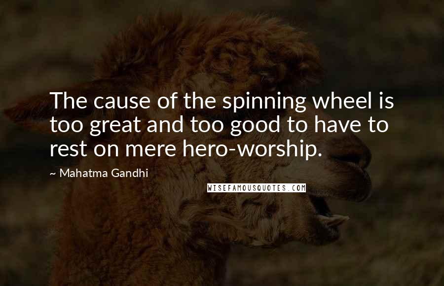 Mahatma Gandhi Quotes: The cause of the spinning wheel is too great and too good to have to rest on mere hero-worship.