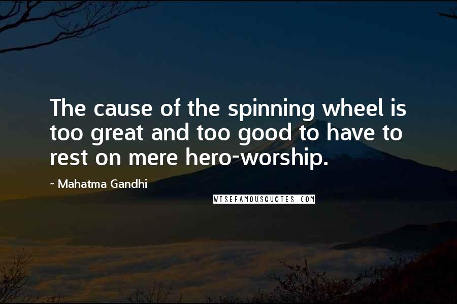 Mahatma Gandhi Quotes: The cause of the spinning wheel is too great and too good to have to rest on mere hero-worship.