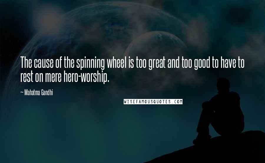 Mahatma Gandhi Quotes: The cause of the spinning wheel is too great and too good to have to rest on mere hero-worship.