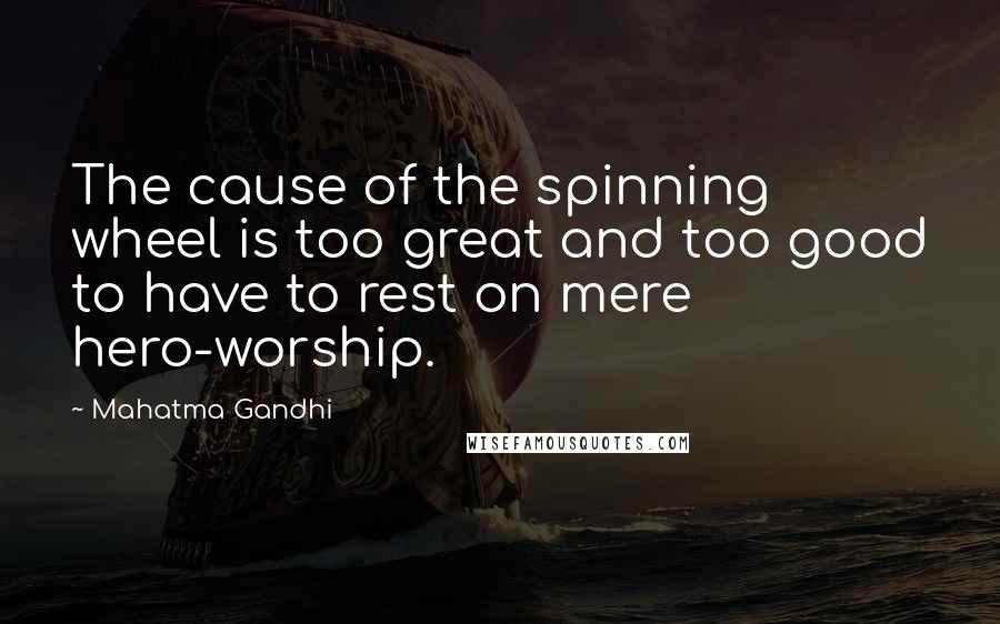 Mahatma Gandhi Quotes: The cause of the spinning wheel is too great and too good to have to rest on mere hero-worship.