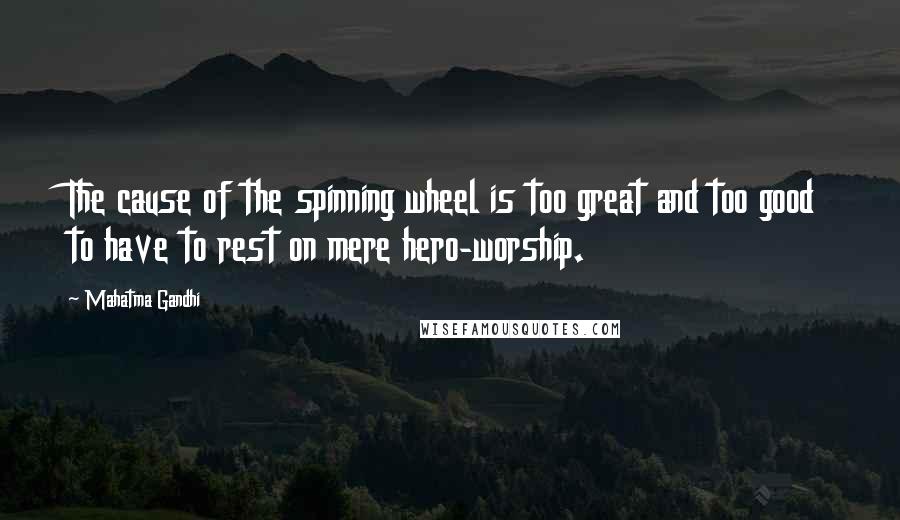 Mahatma Gandhi Quotes: The cause of the spinning wheel is too great and too good to have to rest on mere hero-worship.