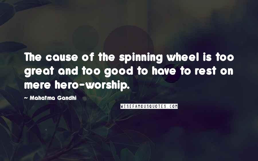 Mahatma Gandhi Quotes: The cause of the spinning wheel is too great and too good to have to rest on mere hero-worship.