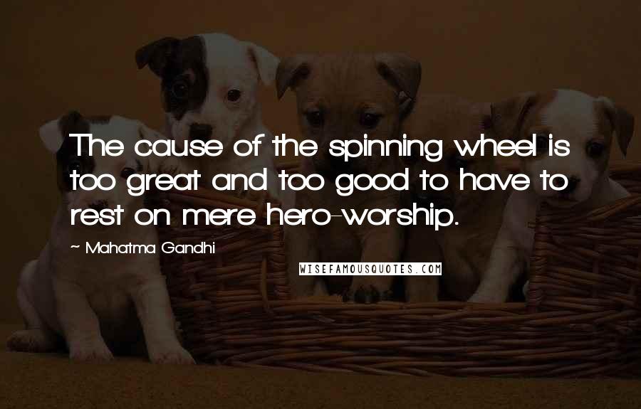 Mahatma Gandhi Quotes: The cause of the spinning wheel is too great and too good to have to rest on mere hero-worship.