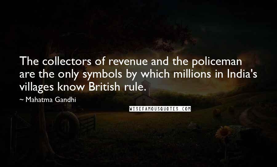 Mahatma Gandhi Quotes: The collectors of revenue and the policeman are the only symbols by which millions in India's villages know British rule.