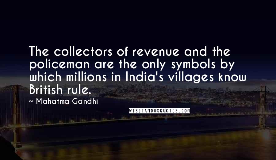 Mahatma Gandhi Quotes: The collectors of revenue and the policeman are the only symbols by which millions in India's villages know British rule.