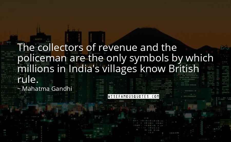 Mahatma Gandhi Quotes: The collectors of revenue and the policeman are the only symbols by which millions in India's villages know British rule.