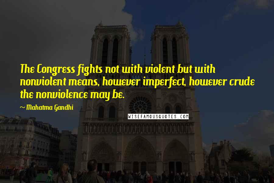 Mahatma Gandhi Quotes: The Congress fights not with violent but with nonviolent means, however imperfect, however crude the nonviolence may be.