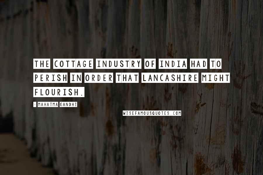 Mahatma Gandhi Quotes: The cottage industry of India had to perish in order that Lancashire might flourish.