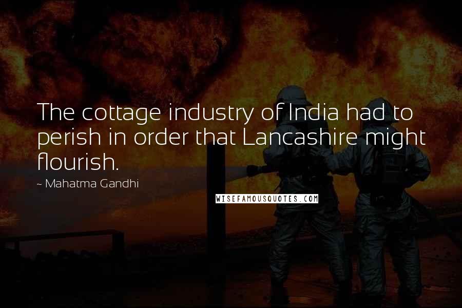 Mahatma Gandhi Quotes: The cottage industry of India had to perish in order that Lancashire might flourish.
