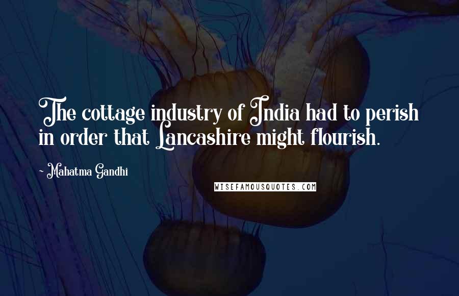 Mahatma Gandhi Quotes: The cottage industry of India had to perish in order that Lancashire might flourish.