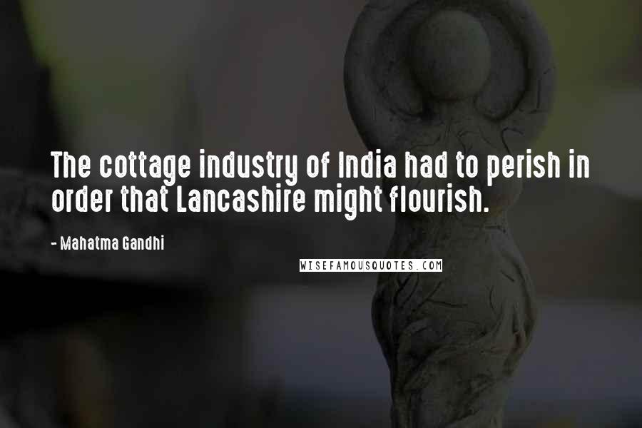 Mahatma Gandhi Quotes: The cottage industry of India had to perish in order that Lancashire might flourish.