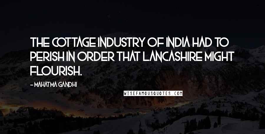 Mahatma Gandhi Quotes: The cottage industry of India had to perish in order that Lancashire might flourish.