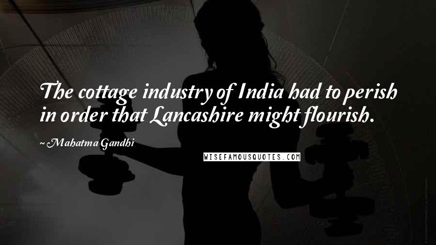 Mahatma Gandhi Quotes: The cottage industry of India had to perish in order that Lancashire might flourish.