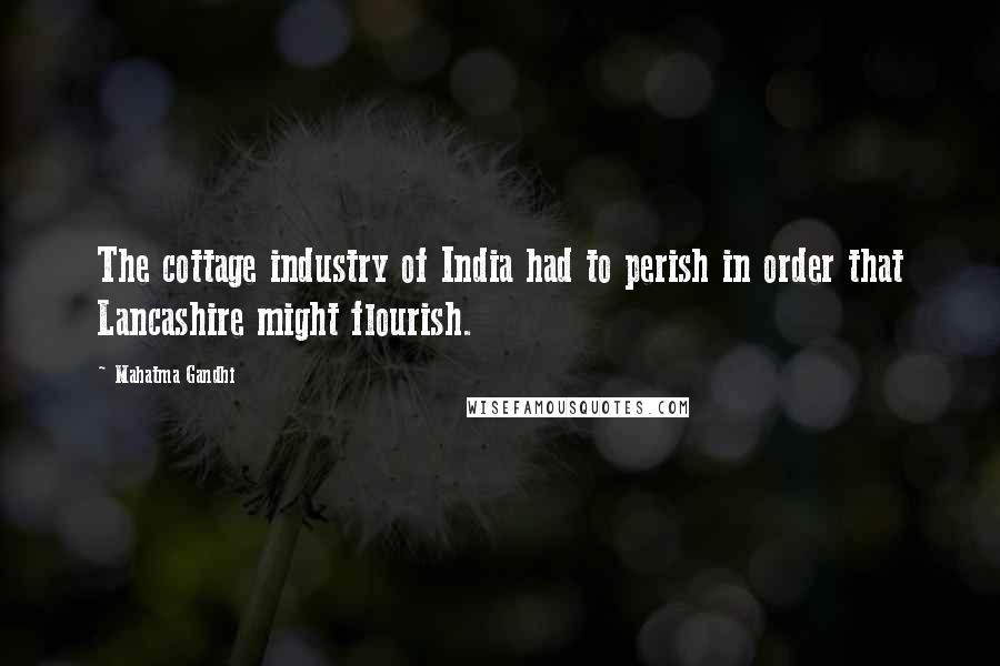 Mahatma Gandhi Quotes: The cottage industry of India had to perish in order that Lancashire might flourish.