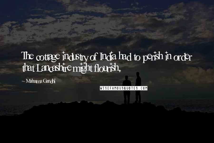 Mahatma Gandhi Quotes: The cottage industry of India had to perish in order that Lancashire might flourish.