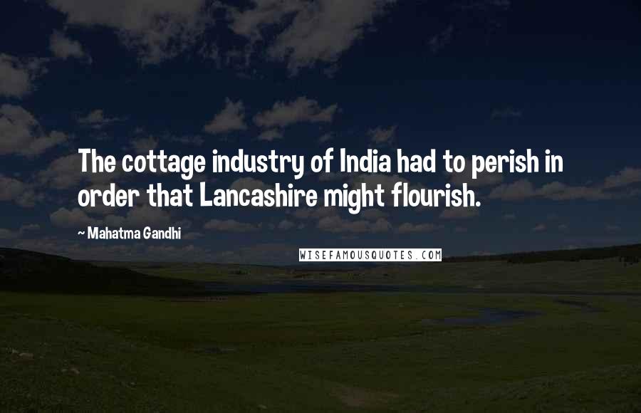 Mahatma Gandhi Quotes: The cottage industry of India had to perish in order that Lancashire might flourish.