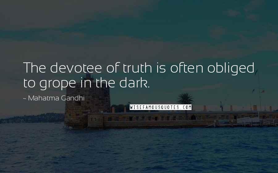 Mahatma Gandhi Quotes: The devotee of truth is often obliged to grope in the dark.