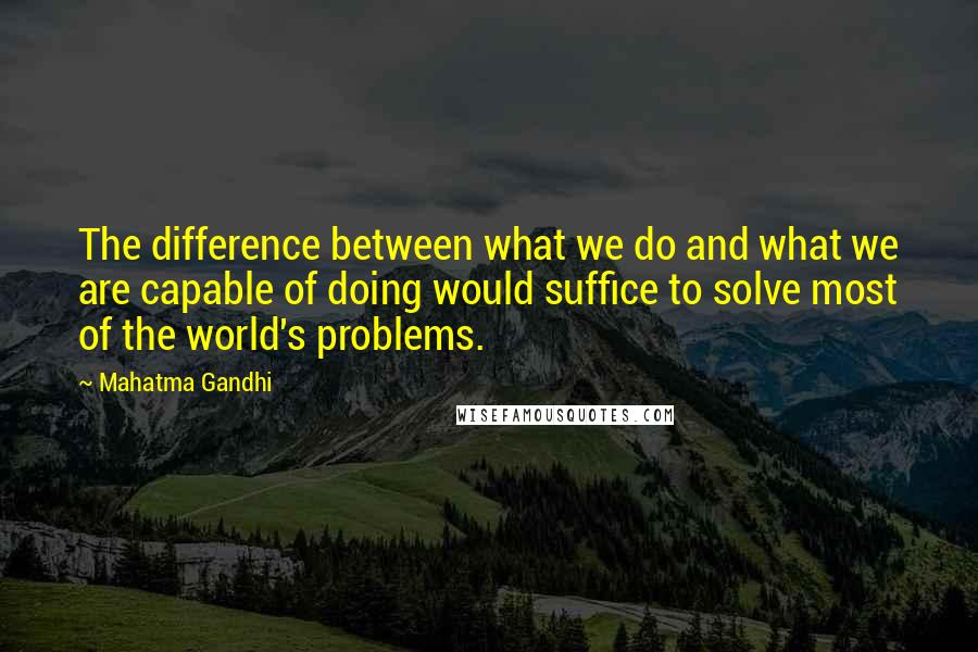 Mahatma Gandhi Quotes: The difference between what we do and what we are capable of doing would suffice to solve most of the world's problems.