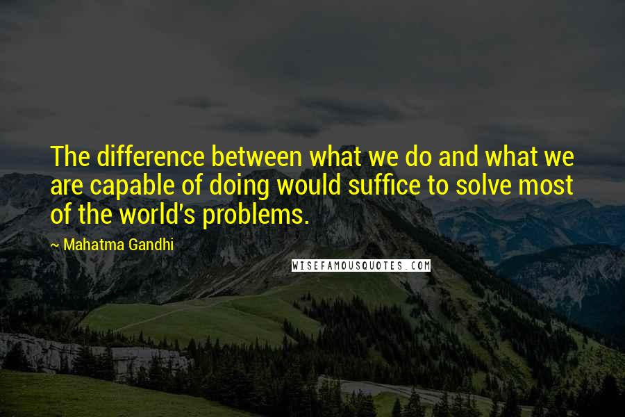 Mahatma Gandhi Quotes: The difference between what we do and what we are capable of doing would suffice to solve most of the world's problems.