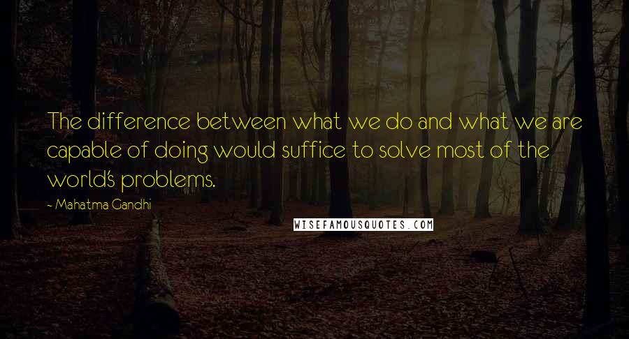 Mahatma Gandhi Quotes: The difference between what we do and what we are capable of doing would suffice to solve most of the world's problems.