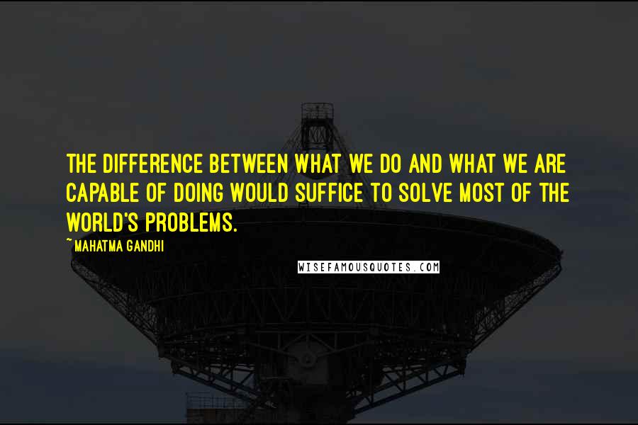 Mahatma Gandhi Quotes: The difference between what we do and what we are capable of doing would suffice to solve most of the world's problems.