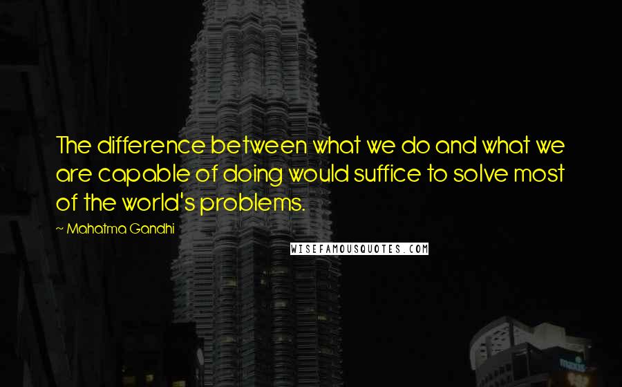 Mahatma Gandhi Quotes: The difference between what we do and what we are capable of doing would suffice to solve most of the world's problems.