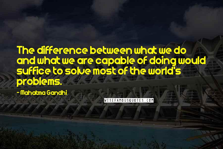Mahatma Gandhi Quotes: The difference between what we do and what we are capable of doing would suffice to solve most of the world's problems.