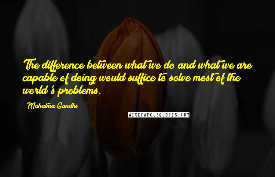 Mahatma Gandhi Quotes: The difference between what we do and what we are capable of doing would suffice to solve most of the world's problems.