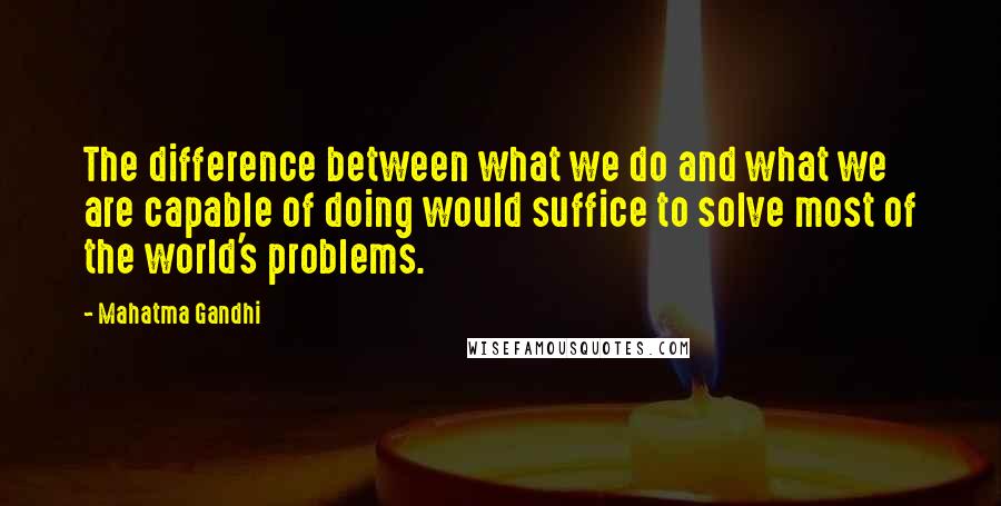 Mahatma Gandhi Quotes: The difference between what we do and what we are capable of doing would suffice to solve most of the world's problems.