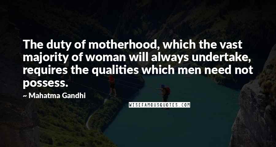 Mahatma Gandhi Quotes: The duty of motherhood, which the vast majority of woman will always undertake, requires the qualities which men need not possess.