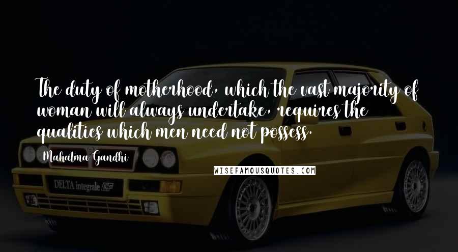 Mahatma Gandhi Quotes: The duty of motherhood, which the vast majority of woman will always undertake, requires the qualities which men need not possess.