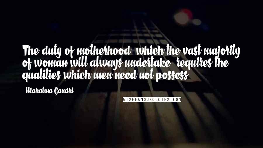 Mahatma Gandhi Quotes: The duty of motherhood, which the vast majority of woman will always undertake, requires the qualities which men need not possess.