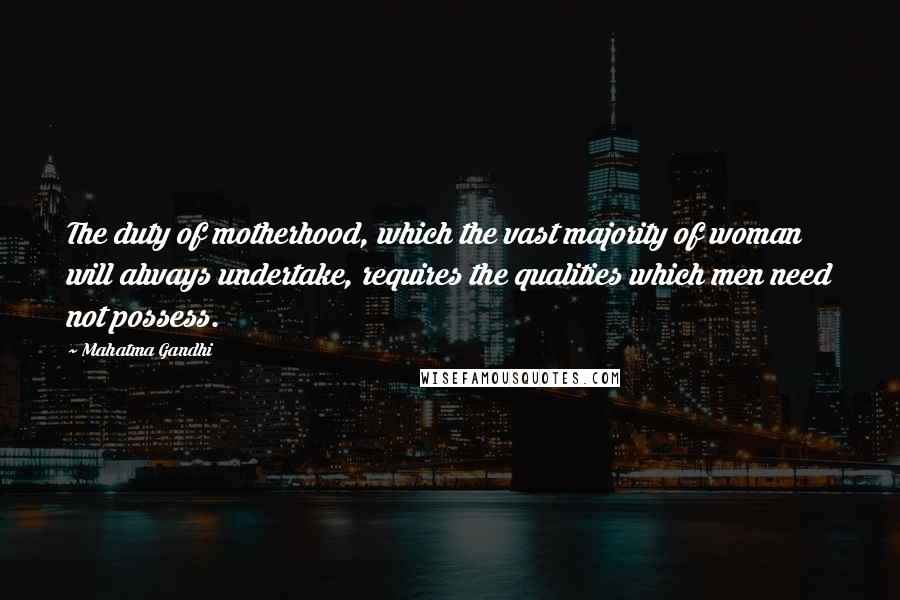 Mahatma Gandhi Quotes: The duty of motherhood, which the vast majority of woman will always undertake, requires the qualities which men need not possess.